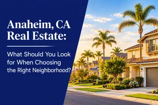 Anaheim, CA Real Estate: What Should You Look for When Choosing the Right Neighborhood?