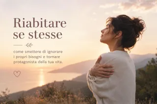 Riabitare se stesse: come smettere di ignorare i propri bisogni e tornare protagonista della tua vita