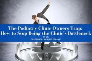 The Podiatry Business Podcast Ep 191 The Podiatry Clinic Owners Trap: How to Stop Being the Clinic’s Bottleneck