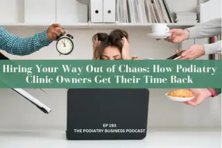 Podiatry Business Podcast Ep 193 Hiring Your Way Out of Chaos: How Podiatry Clinic Owners Get Their Time Back