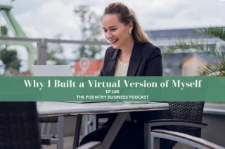 The Podiatry Business Podcast Ep 196 “Why I Built a Virtual Version of Myself” 