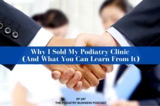 Podiatry Business Podcast Ep 197 Why I Sold My Podiatry Clinic (And What You Can Learn From It)