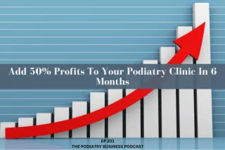 Podiatry Business Podcast Ep 201 Add 50% Profits To Your Podiatry Clinic In 6 Months