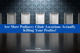 Podiatry Business Podcast Ep 202; Are More Podiatry Clinic Locations Actually Killing Your Profits?