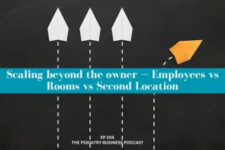 Podiatry Business Podcast Ep 206; Scaling beyond the owner — employees vs rooms vs second location (what to do first)