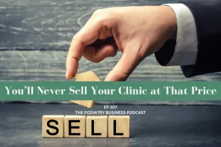 The Podiatry Business Podcast Ep 207 You’ll Never Sell Your Clinic at That Price