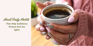7 Small Daily Habits That Help Ambitious Women Feel Joy Again