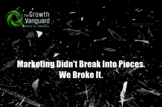 Marketing Didn't Break Into Pieces. We Broke It. | The Growth Vanguard
