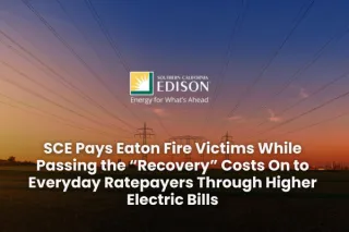 SCE Pays Eaton Fire Victims While Passing the “Recovery” Costs On to Everyday Ratepayers Through Higher Electric Bills