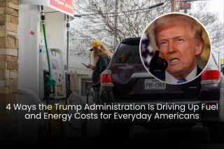 Headline: 4 Ways the Trump Administration Is Driving Up Fuel and Energy Costs for Everyday Americans