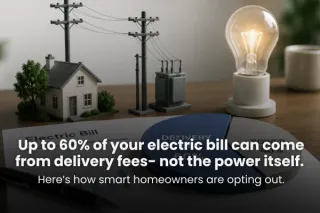Headline: Up to 60% of your electric bill can come from delivery fees- not the power itself.  Subheadline: Here’s how smart homeowners are opting out.