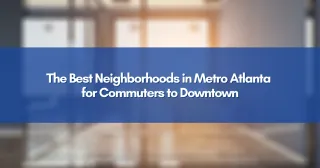 The Best Neighborhoods in Metro Atlanta for Commuters to Downtown