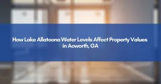 How Lake Allatoona Water Levels Affect Property Values in Acworth, GA