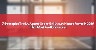 7 Strategies Top LA Agents Use to Sell Luxury Homes Faster in 2026 (That Most Realtors Ignore)