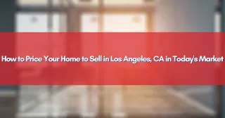 How to Price Your Home to Sell in Los Angeles, CA in Today's Market