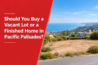 Should You Buy a Vacant Lot or a Finished Home in Pacific Palisades?
