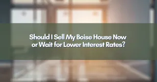 Should I Sell My Boise House Now or Wait for Lower Interest Rates?