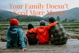 Your Family Doesn’t Need More Money