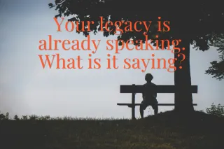 Your Legacy Is Already Speaking. What Is It Saying?