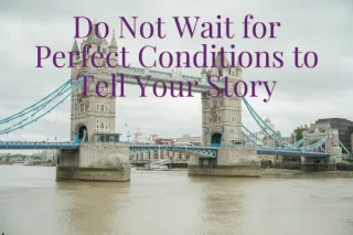 Do Not Wait for Perfect Conditions to Tell Your Story