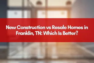 New Construction vs Resale Homes in Franklin, TN: Which Is Better?
