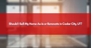 Should I Sell My Home As-Is or Renovate in Cedar City, UT?