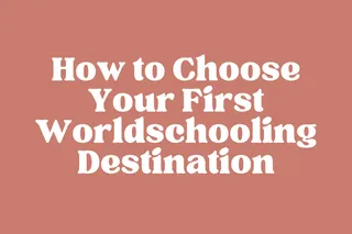 How to Choose Your First Worldschooling Destination