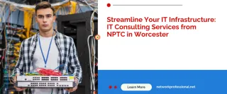 Streamline Your IT Infrastructure: IT Consulting Services from NPTC in Worcester