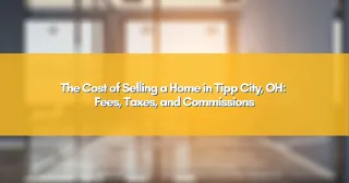 The Cost of Selling a Home in Tipp City, OH: Fees, Taxes, and Commissions