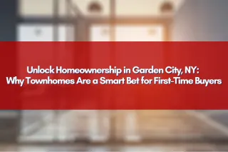 Unlock Homeownership in Garden City, NY: Why Townhomes Are a Smart Bet for First-Time Buyers