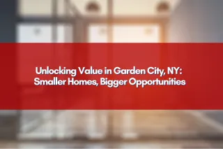 Unlocking Value in Garden City, NY: Smaller Homes, Bigger Opportunities