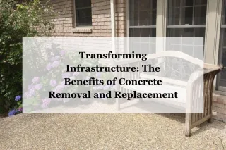 Transforming Infrastructure: The Benefits of Concrete Removal and Replacement