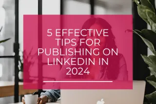 5 Effective Tips for Publishing the Right Content on LinkedIn in 2024