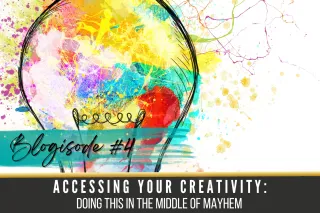 Blogisode #4: Accessing Your Creativity: Doing This in the Middle of Mayhem