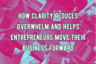 How Clarity Reduces Overwhelm and Helps Entrepreneurs Move Their Business Forward