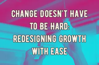 Change Doesn’t Have to Be Hard: Redesigning Growth with Ease