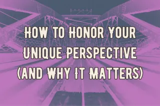 How to Honor Your Unique Perspective (and Why It Matters)