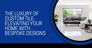 The Luxury of Custom Tile: Elevating Your Home with Bespoke Designs