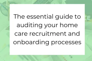 The essential guide to auditing your home care recruitment and onboarding processes