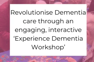 Revolutionise Dementia care through an engaging, interactive ‘Experience Dementia Workshop’
