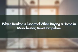 Why a Realtor is Essential When Buying a Home in Manchester, New Hampshire