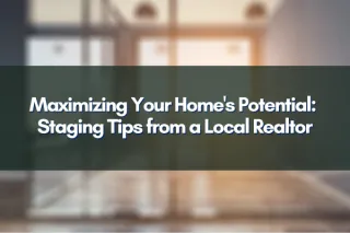 Maximizing Your Home's Potential: Staging Tips from a Local Realtor