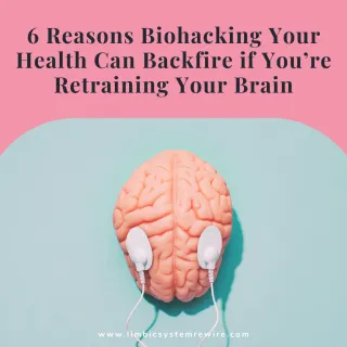 6 Reasons Biohacking Your Health Can Backfire If You’re Retraining Your Brain