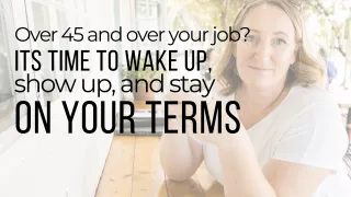 Over 45 and Over Your Job? It’s Time to Wake Up, Show Up, and Stay On Your Terms