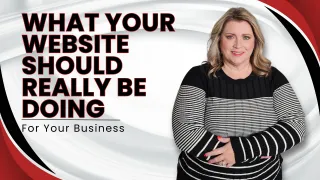 What Your Website Should Really Be 
Doing for Your Business