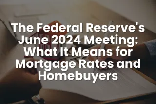 The Federal Reserve's June 2024 Meeting: What It Means for Mortgage Rates and Homebuyers