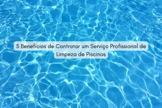5 Benefícios de Contratar um Serviço Profissional de Limpeza de Piscinas