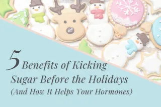 5 Benefits of Kicking Sugar Before the Holidays (And How It Helps Your Hormones)