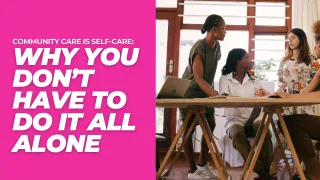 Community Care IS Self-Care: Why You Don’t Have to Do It All Alone