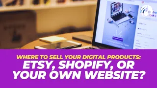 Where to Sell Your Digital Products: Etsy, Shopify, or Your Own Website?